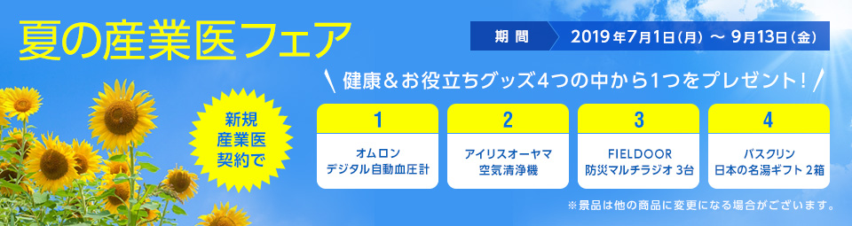 夏の産業医フェア！ 開催期間：2019年7月1日～2019年9月13日　新規産業医登録でオフィスでのお役立ちグッズ4つの中から1つをプレゼント！　①血圧計　②空気清浄機　③未定　④温泉の元